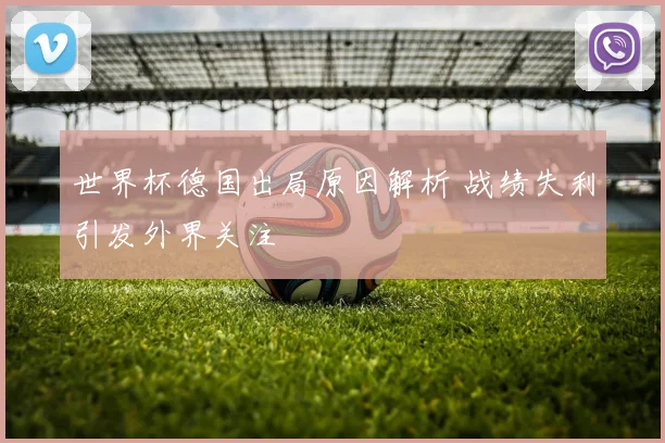 世界杯德国出局原因解析 战绩失利引发外界关注