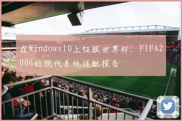 在Windows10上征服世界杯：FIFA2006的现代系统适配报告