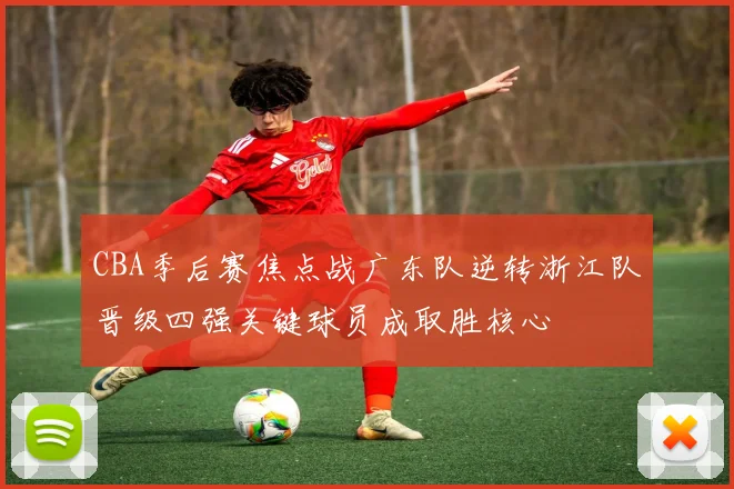 CBA季后赛焦点战广东队逆转浙江队晋级四强关键球员成取胜核心