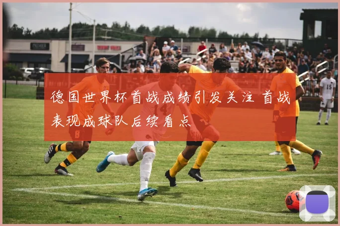 德国世界杯首战成绩引发关注 首战表现成球队后续看点