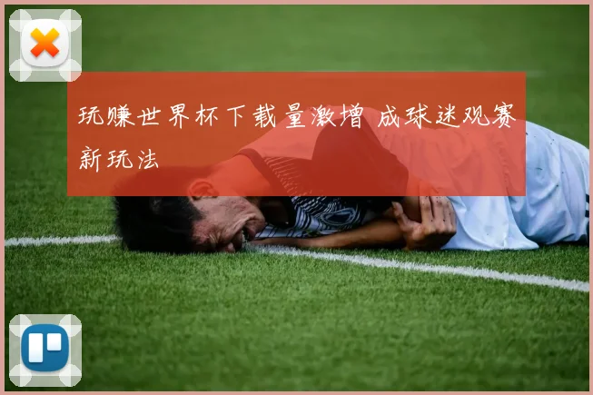玩赚世界杯下载量激增 成球迷观赛新玩法