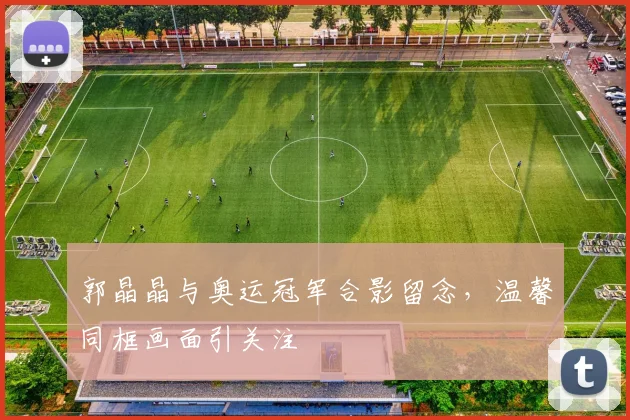郭晶晶与奥运冠军合影留念，温馨同框画面引关注