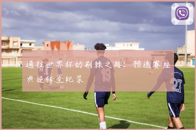 通往世界杯的荆棘之路：预选赛经典逆转全纪录