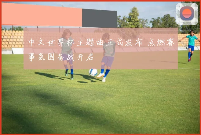 中文世界杯主题曲正式发布 点燃赛事氛围备战开启
