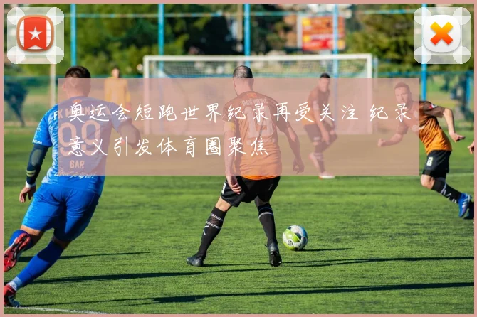 奥运会短跑世界纪录再受关注 纪录意义引发体育圈聚焦