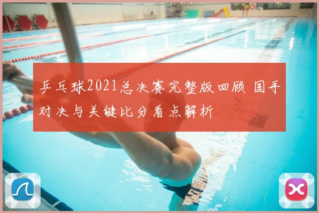 乒乓球2021总决赛完整版回顾 国手对决与关键比分看点解析