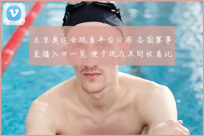 东京奥运会观看平台公布 各国赛事直播入口一览 便于观众及时收看比赛