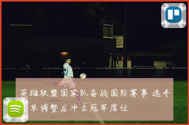 英雄联盟国家队备战国际赛事 选手名单调整后冲击冠军席位