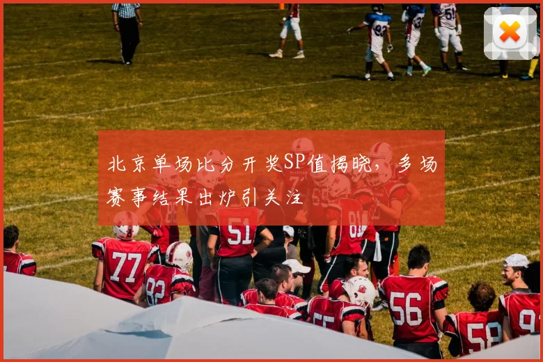 北京单场比分开奖SP值揭晓，多场赛事结果出炉引关注