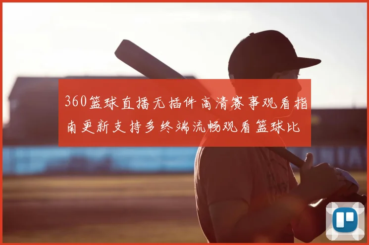 360篮球直播无插件高清赛事观看指南更新支持多终端流畅观看篮球比赛