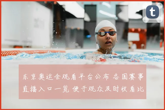 东京奥运会观看平台公布 各国赛事直播入口一览 便于观众及时收看比赛