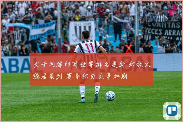 女子网球即时世界排名更新 郑钦文稳居前列 赛季积分竞争加剧