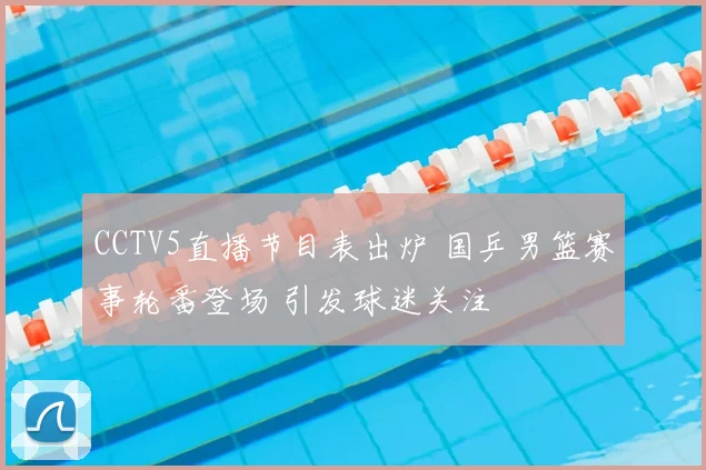 CCTV5直播节目表出炉 国乒男篮赛事轮番登场 引发球迷关注