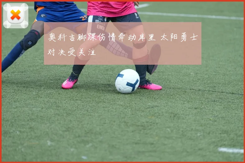 奥科吉脚踝伤情牵动库里 太阳勇士对决受关注