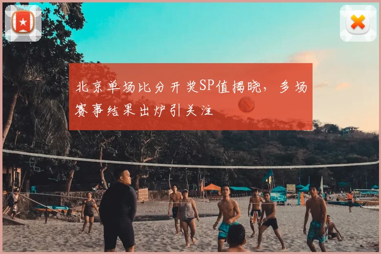 北京单场比分开奖SP值揭晓，多场赛事结果出炉引关注