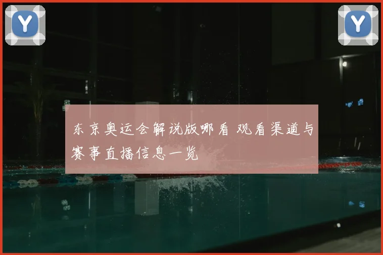东京奥运会解说版哪看 观看渠道与赛事直播信息一览