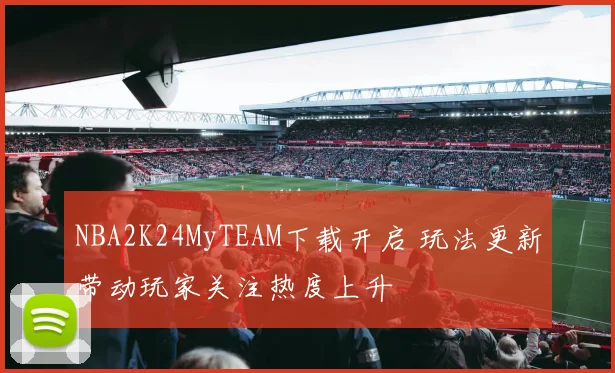 NBA2K24MyTEAM下载开启 玩法更新带动玩家关注热度上升