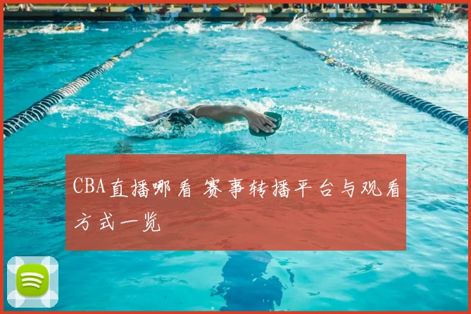 CBA直播哪看 赛事转播平台与观看方式一览