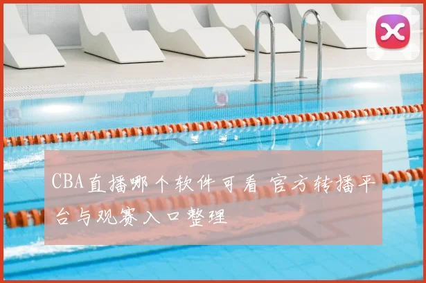 CBA直播哪个软件可看 官方转播平台与观赛入口整理