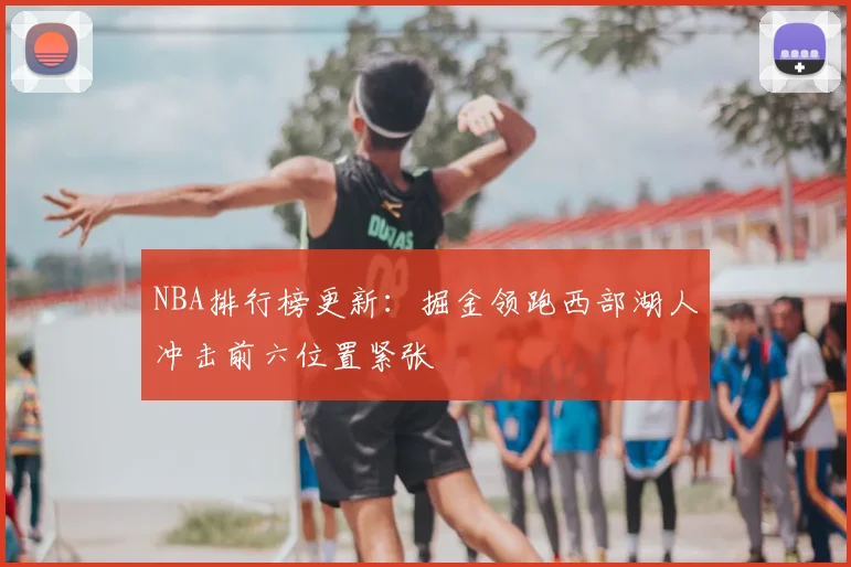 NBA排行榜更新：掘金领跑西部湖人冲击前六位置紧张