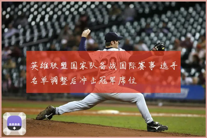 英雄联盟国家队备战国际赛事 选手名单调整后冲击冠军席位