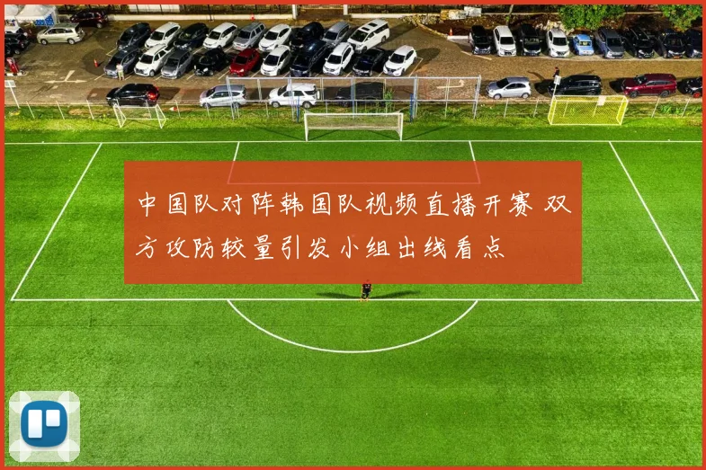 中国队对阵韩国队视频直播开赛 双方攻防较量引发小组出线看点