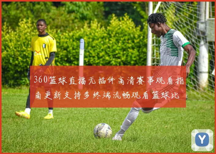 360篮球直播无插件高清赛事观看指南更新支持多终端流畅观看篮球比赛