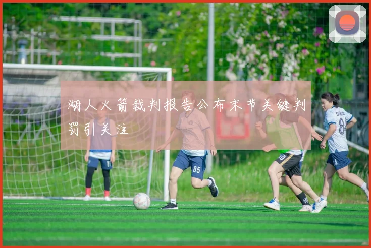 湖人火箭裁判报告公布末节关键判罚引关注