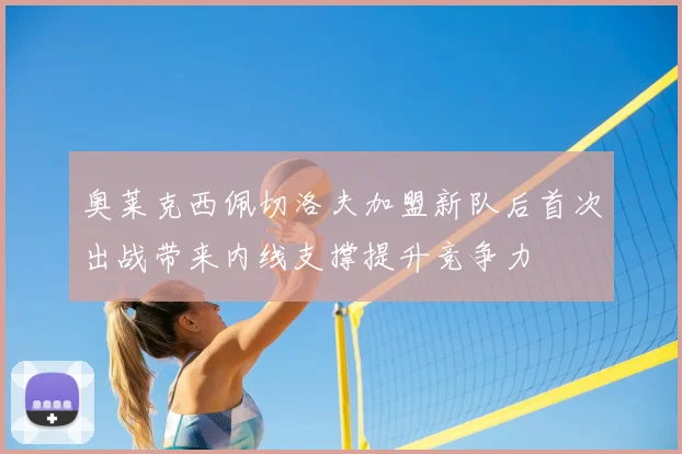 奥莱克西佩切洛夫加盟新队后首次出战带来内线支撑提升竞争力