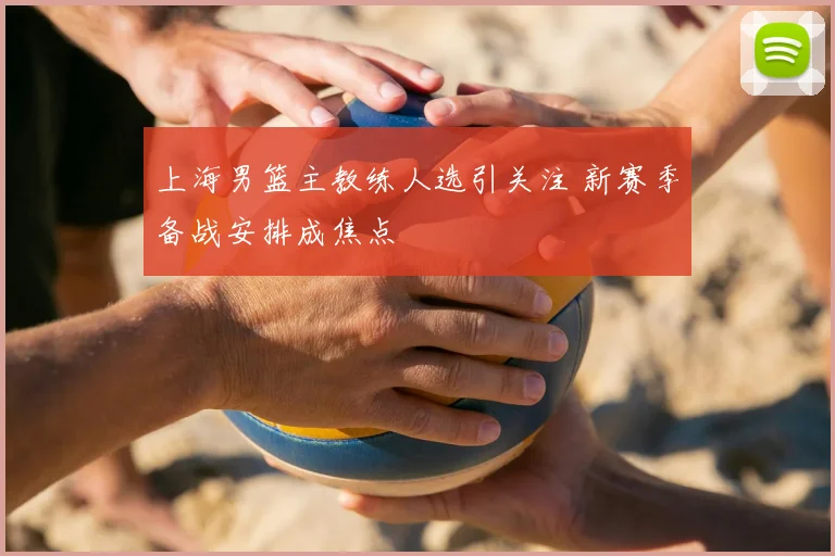 上海男篮主教练人选引关注 新赛季备战安排成焦点
