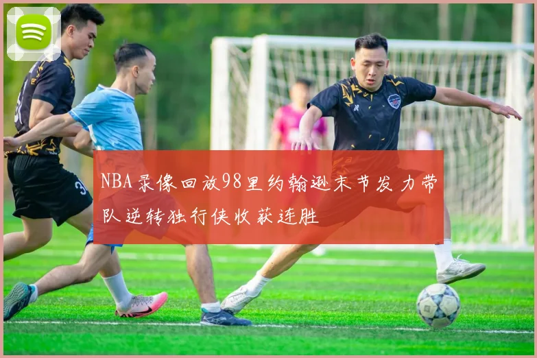 NBA录像回放98里约翰逊末节发力带队逆转独行侠收获连胜