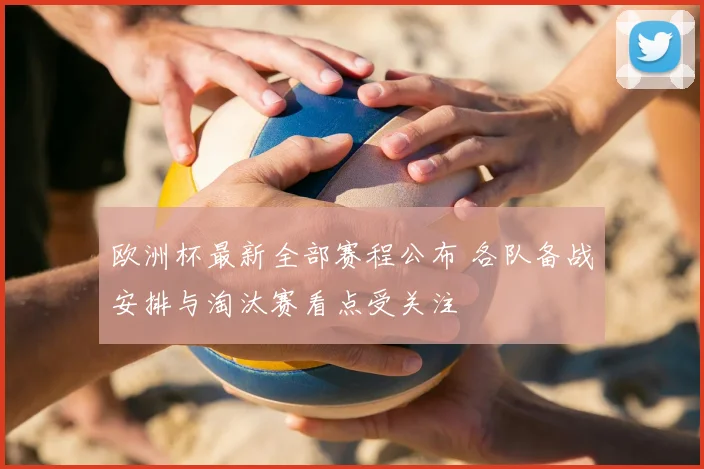 欧洲杯最新全部赛程公布 各队备战安排与淘汰赛看点受关注