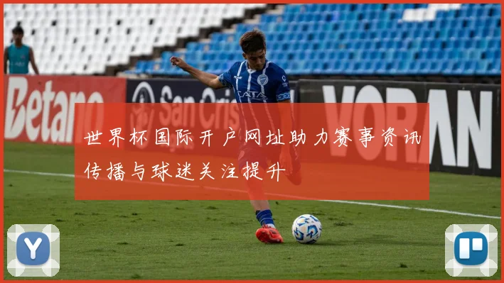世界杯国际开户网址助力赛事资讯传播与球迷关注提升
