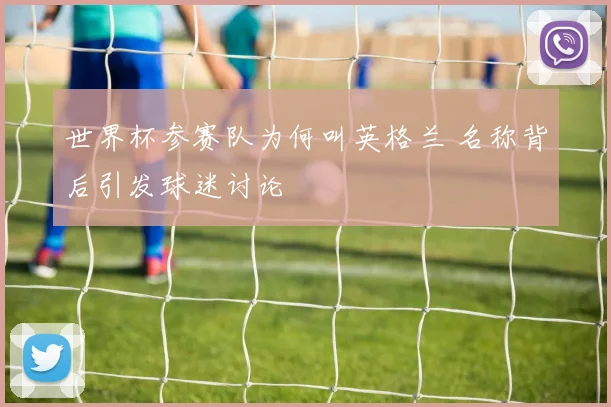 世界杯参赛队为何叫英格兰 名称背后引发球迷讨论