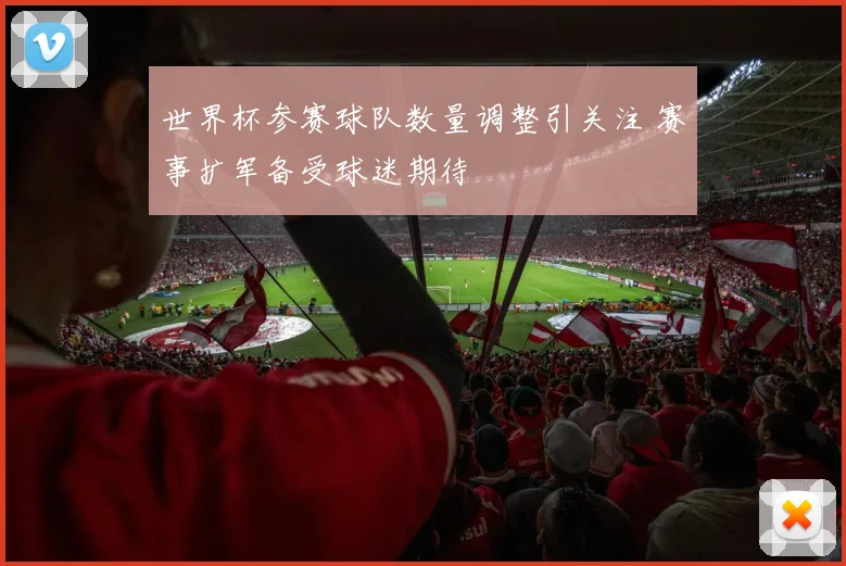 世界杯参赛球队数量调整引关注 赛事扩军备受球迷期待