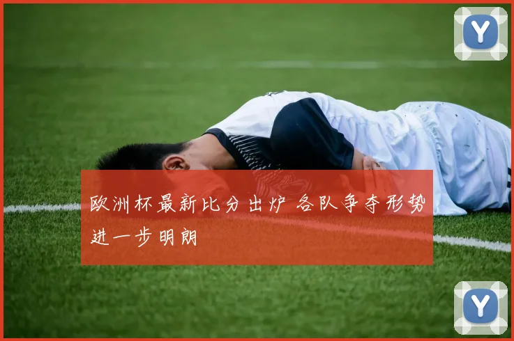 欧洲杯最新比分出炉 各队争夺形势进一步明朗