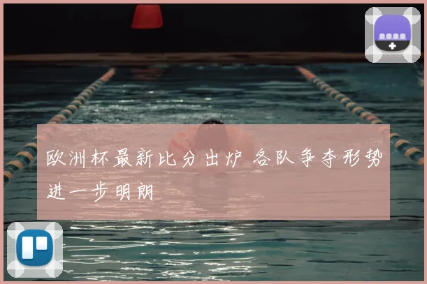 欧洲杯最新比分出炉 各队争夺形势进一步明朗