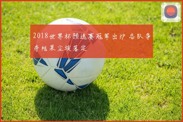 2018世界杯预选赛冠军出炉 各队争夺结果尘埃落定