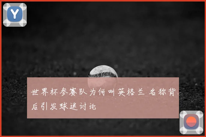 世界杯参赛队为何叫英格兰 名称背后引发球迷讨论