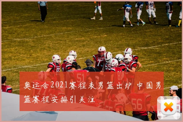 奥运会2021赛程表男篮出炉 中国男篮赛程安排引关注