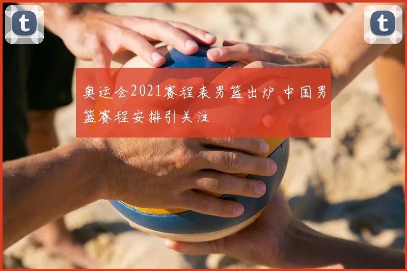 奥运会2021赛程表男篮出炉 中国男篮赛程安排引关注
