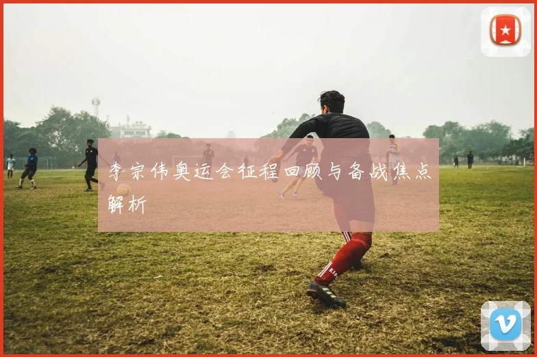 李宗伟奥运会征程回顾与备战焦点解析