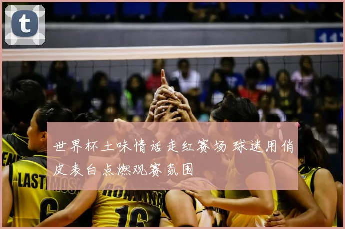 世界杯土味情话走红赛场 球迷用俏皮表白点燃观赛氛围